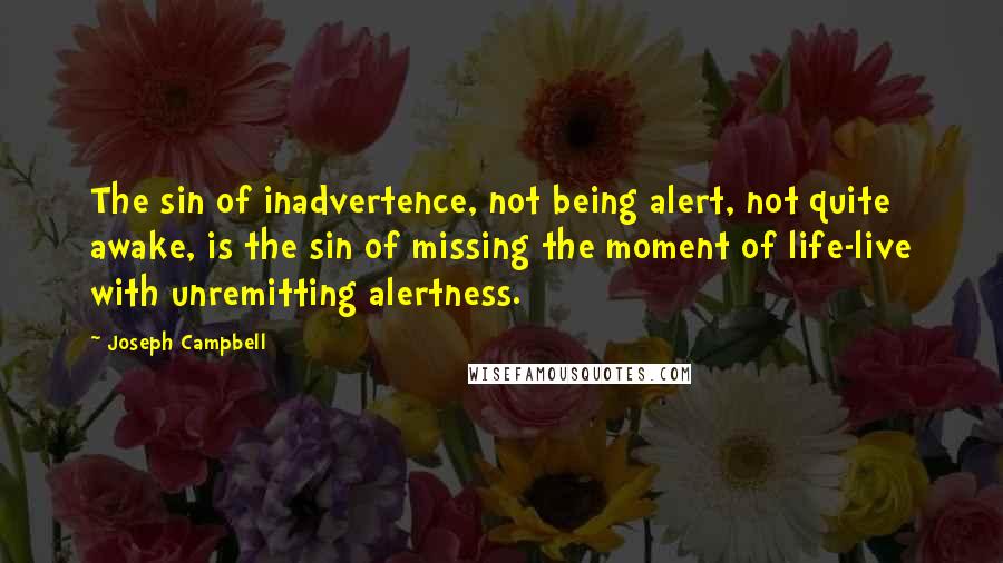 Joseph Campbell Quotes: The sin of inadvertence, not being alert, not quite awake, is the sin of missing the moment of life-live with unremitting alertness.