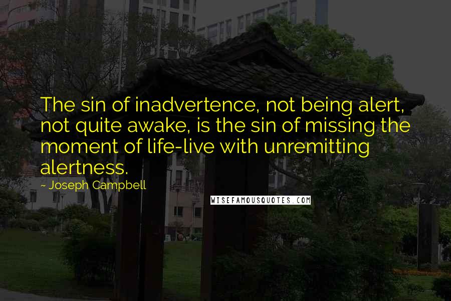 Joseph Campbell Quotes: The sin of inadvertence, not being alert, not quite awake, is the sin of missing the moment of life-live with unremitting alertness.