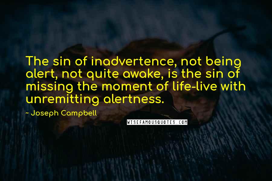 Joseph Campbell Quotes: The sin of inadvertence, not being alert, not quite awake, is the sin of missing the moment of life-live with unremitting alertness.