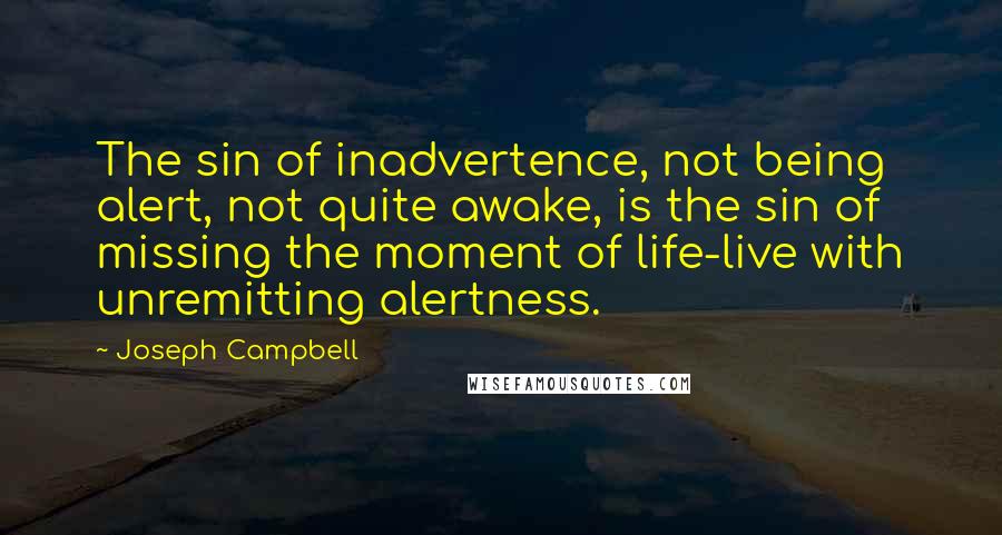 Joseph Campbell Quotes: The sin of inadvertence, not being alert, not quite awake, is the sin of missing the moment of life-live with unremitting alertness.