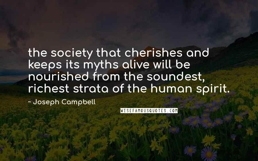 Joseph Campbell Quotes: the society that cherishes and keeps its myths alive will be nourished from the soundest, richest strata of the human spirit.