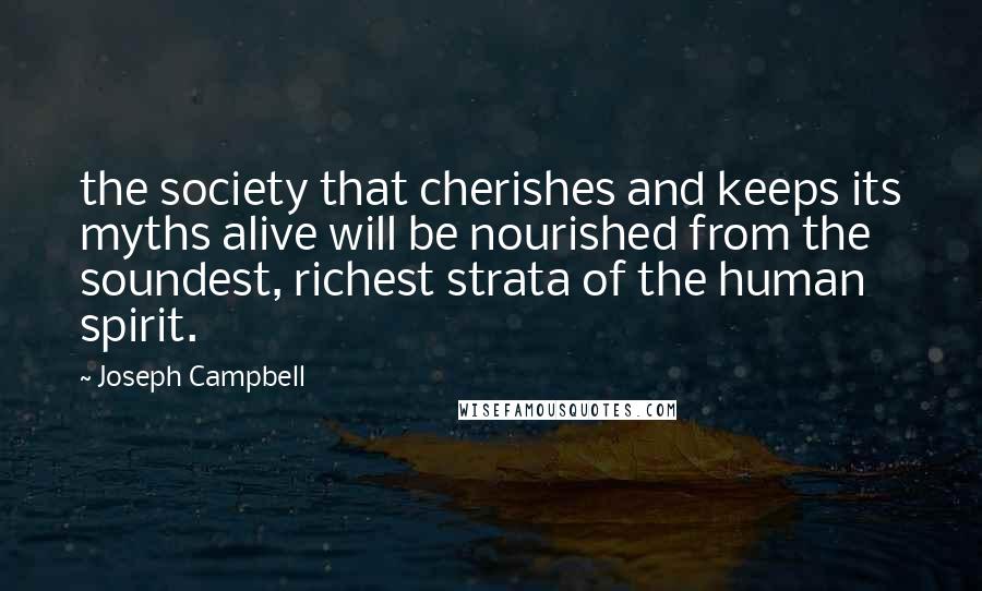 Joseph Campbell Quotes: the society that cherishes and keeps its myths alive will be nourished from the soundest, richest strata of the human spirit.