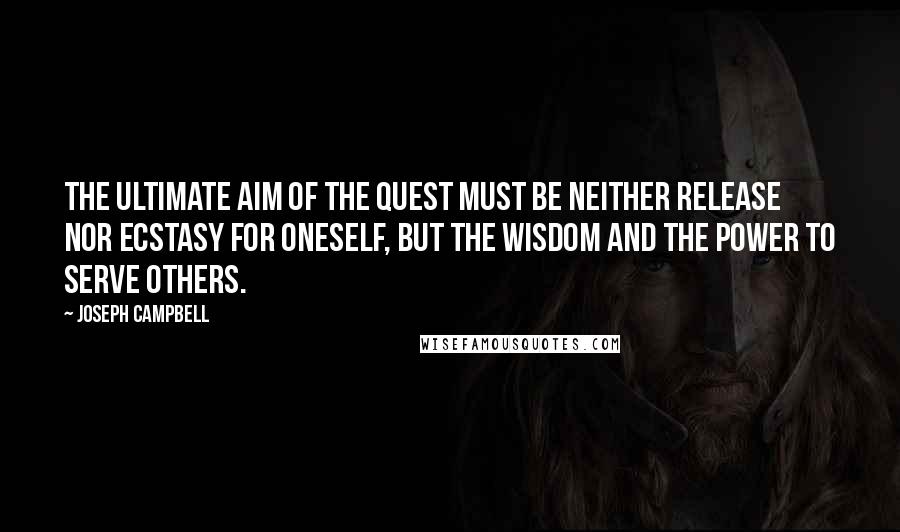 Joseph Campbell Quotes: The ultimate aim of the quest must be neither release nor ecstasy for oneself, but the wisdom and the power to serve others.