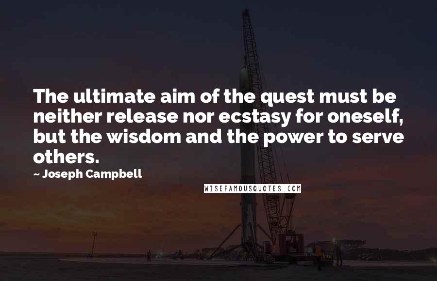 Joseph Campbell Quotes: The ultimate aim of the quest must be neither release nor ecstasy for oneself, but the wisdom and the power to serve others.