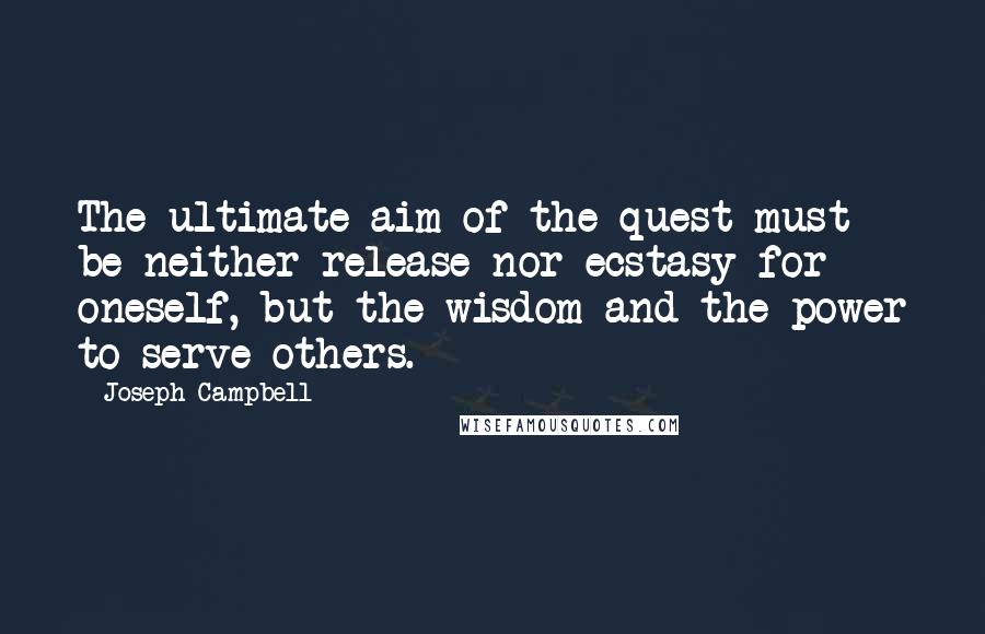 Joseph Campbell Quotes: The ultimate aim of the quest must be neither release nor ecstasy for oneself, but the wisdom and the power to serve others.