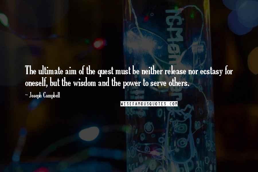 Joseph Campbell Quotes: The ultimate aim of the quest must be neither release nor ecstasy for oneself, but the wisdom and the power to serve others.
