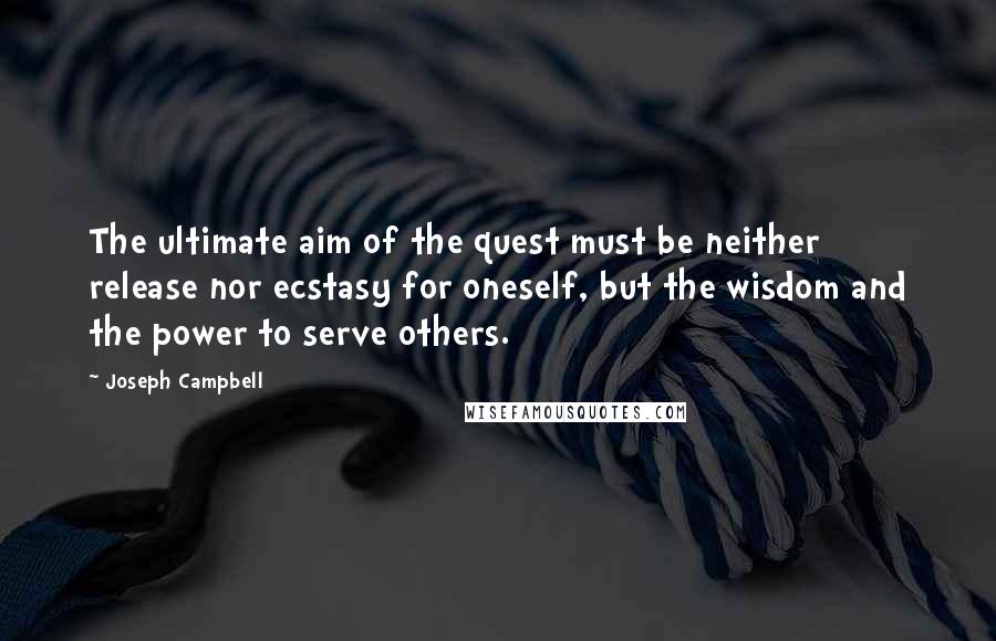 Joseph Campbell Quotes: The ultimate aim of the quest must be neither release nor ecstasy for oneself, but the wisdom and the power to serve others.