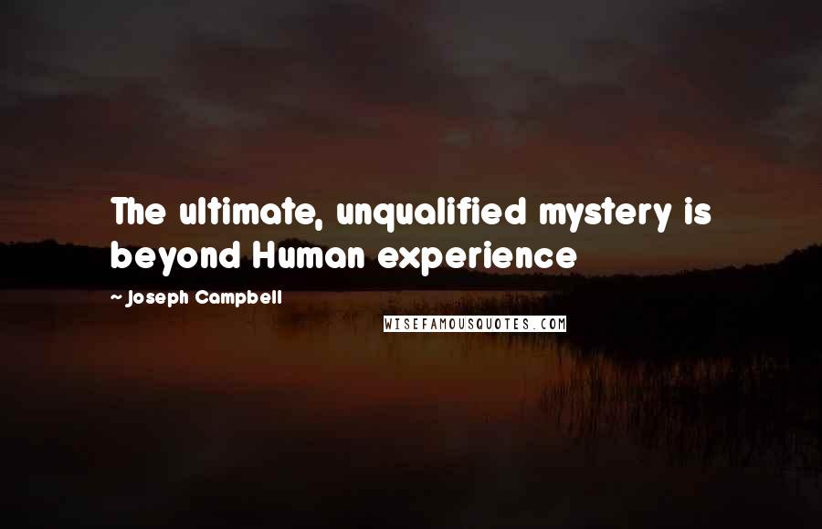 Joseph Campbell Quotes: The ultimate, unqualified mystery is beyond Human experience