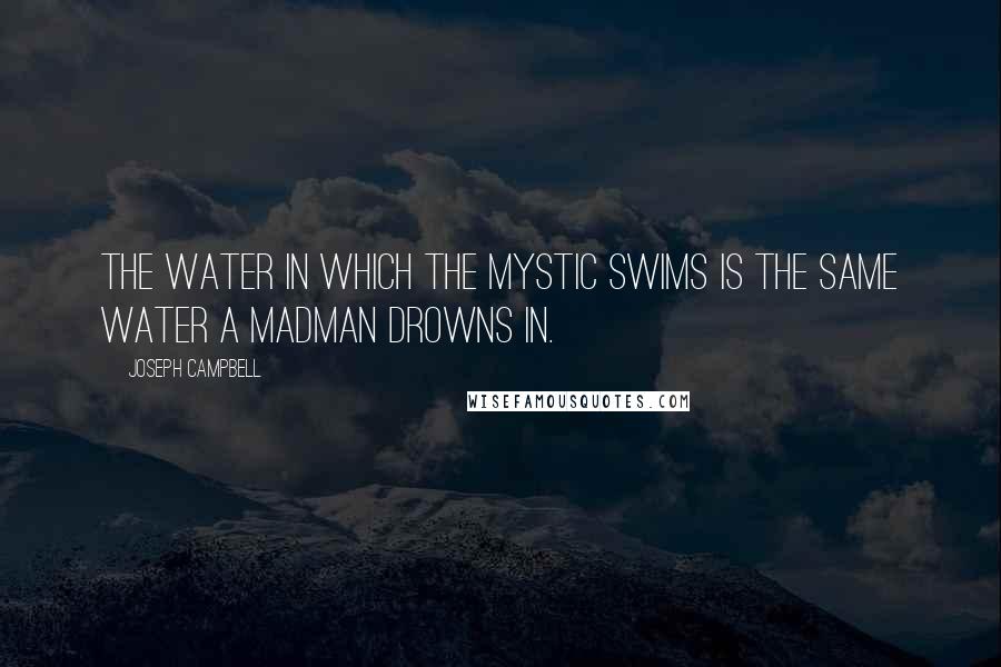 Joseph Campbell Quotes: The water in which the mystic swims is the same water a madman drowns in.