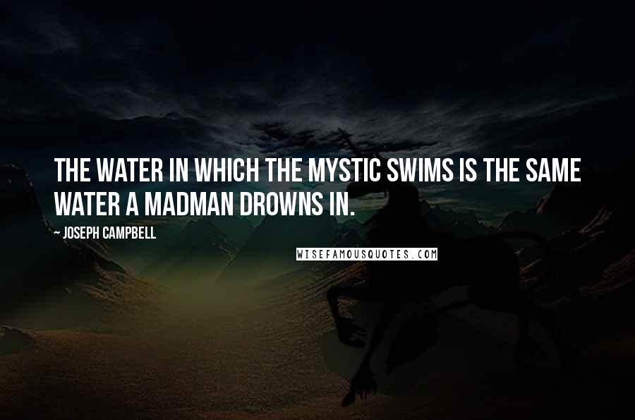 Joseph Campbell Quotes: The water in which the mystic swims is the same water a madman drowns in.
