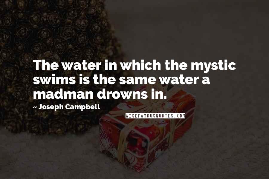 Joseph Campbell Quotes: The water in which the mystic swims is the same water a madman drowns in.
