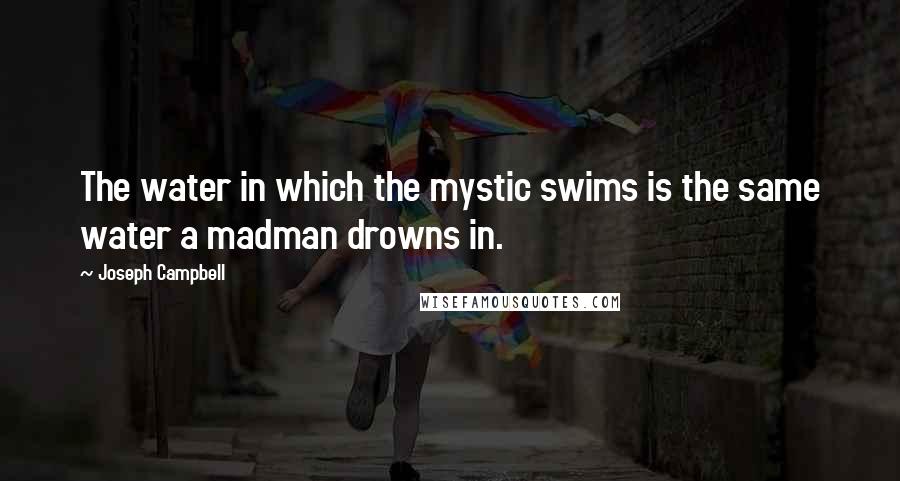 Joseph Campbell Quotes: The water in which the mystic swims is the same water a madman drowns in.