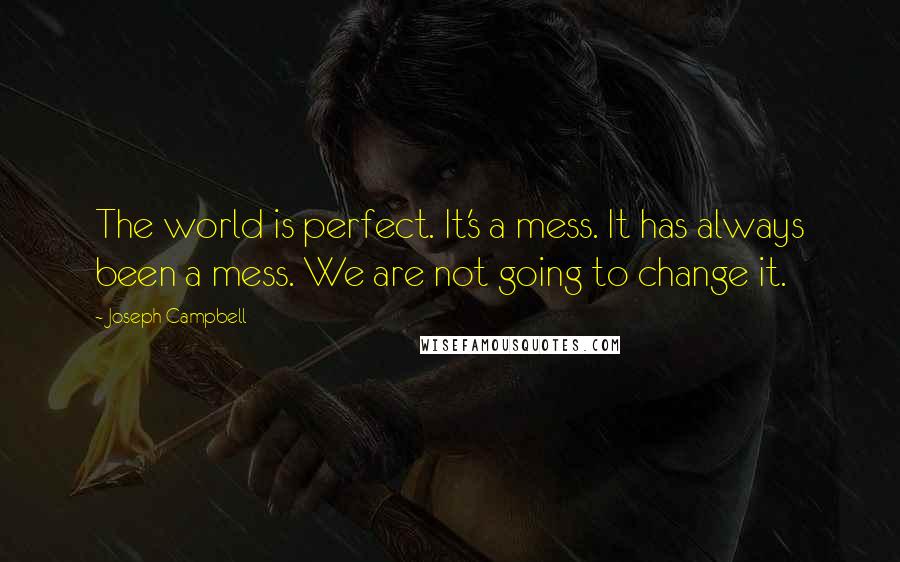 Joseph Campbell Quotes: The world is perfect. It's a mess. It has always been a mess. We are not going to change it.