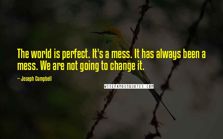 Joseph Campbell Quotes: The world is perfect. It's a mess. It has always been a mess. We are not going to change it.