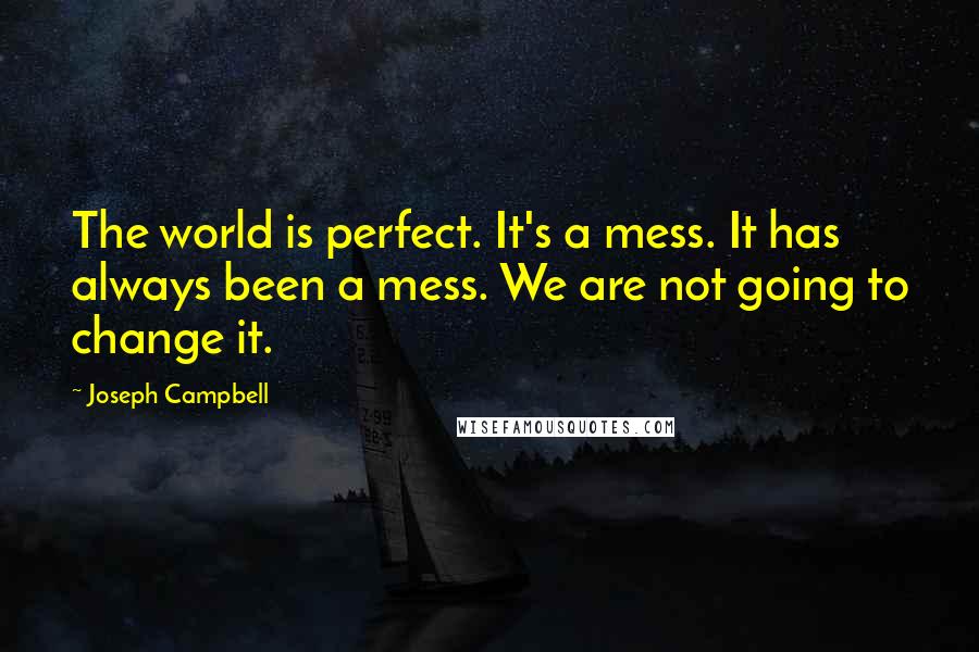 Joseph Campbell Quotes: The world is perfect. It's a mess. It has always been a mess. We are not going to change it.