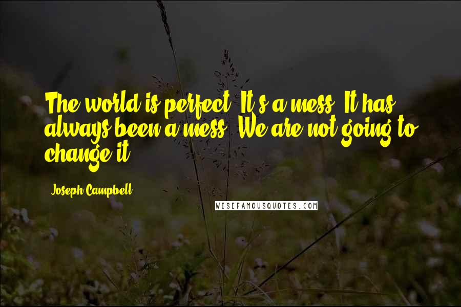 Joseph Campbell Quotes: The world is perfect. It's a mess. It has always been a mess. We are not going to change it.