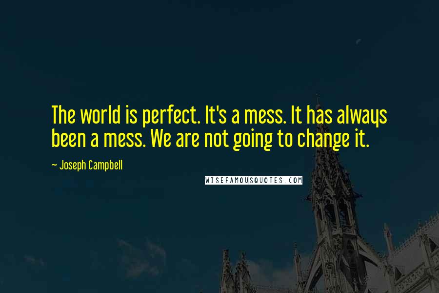 Joseph Campbell Quotes: The world is perfect. It's a mess. It has always been a mess. We are not going to change it.