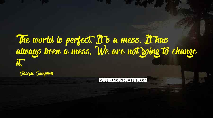 Joseph Campbell Quotes: The world is perfect. It's a mess. It has always been a mess. We are not going to change it.