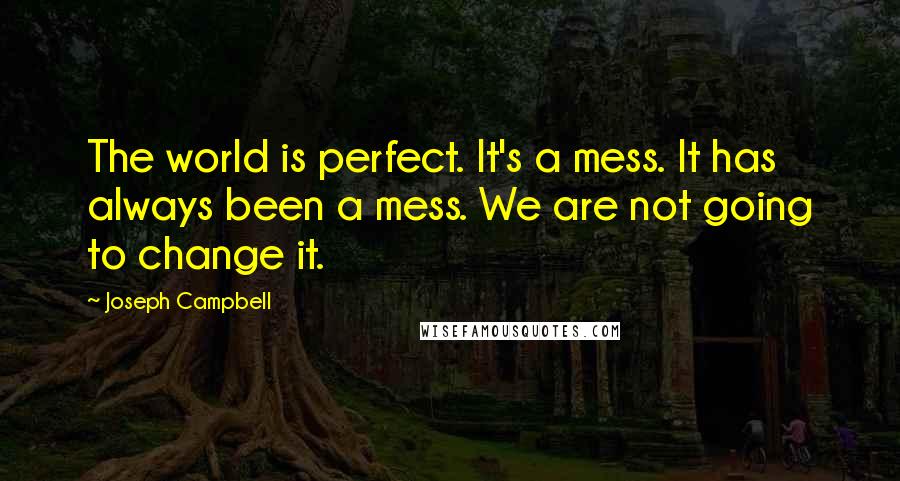 Joseph Campbell Quotes: The world is perfect. It's a mess. It has always been a mess. We are not going to change it.