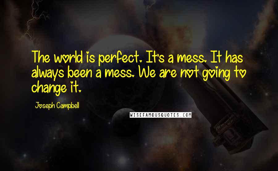 Joseph Campbell Quotes: The world is perfect. It's a mess. It has always been a mess. We are not going to change it.