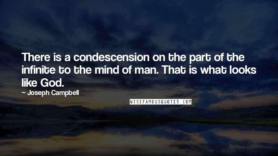 Joseph Campbell Quotes: There is a condescension on the part of the infinite to the mind of man. That is what looks like God.