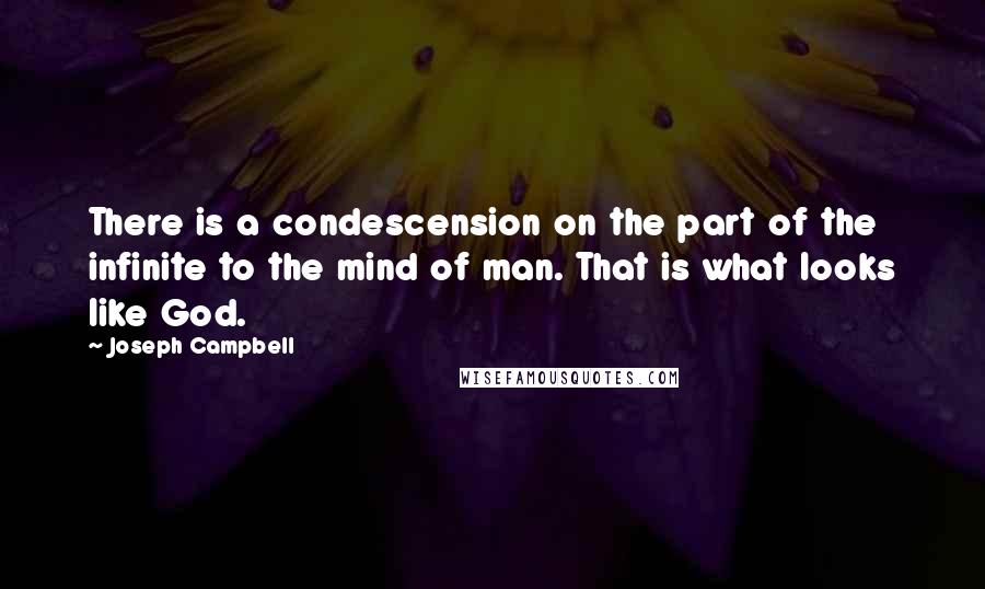 Joseph Campbell Quotes: There is a condescension on the part of the infinite to the mind of man. That is what looks like God.