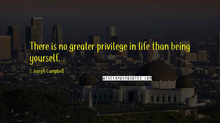 Joseph Campbell Quotes: There is no greater privilege in life than being yourself.