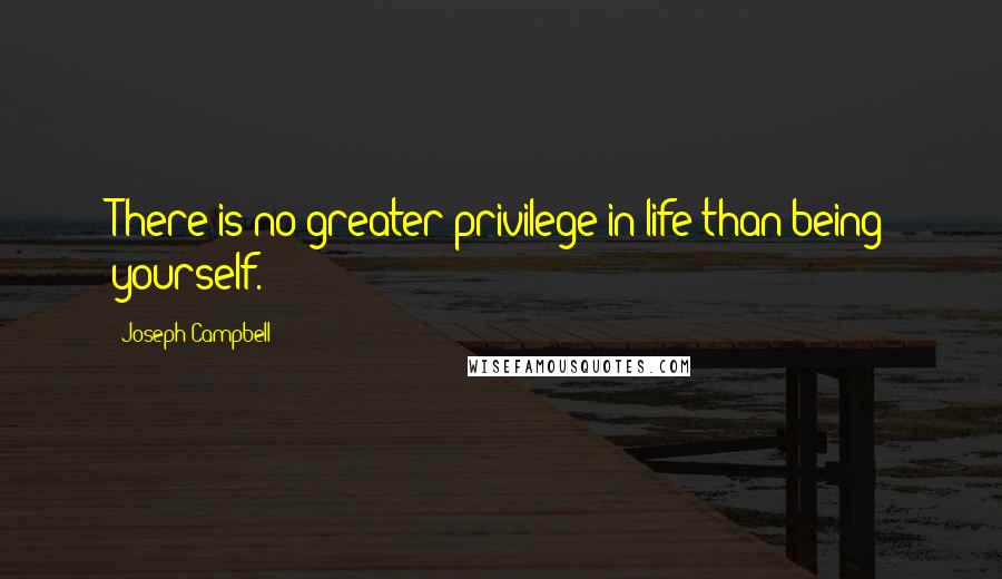 Joseph Campbell Quotes: There is no greater privilege in life than being yourself.
