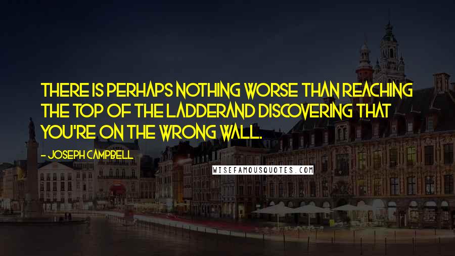 Joseph Campbell Quotes: There is perhaps nothing worse than reaching the top of the ladderand discovering that you're on the wrong wall.