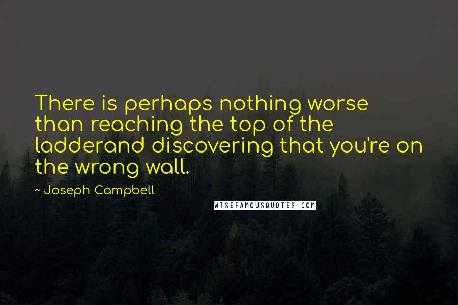 Joseph Campbell Quotes: There is perhaps nothing worse than reaching the top of the ladderand discovering that you're on the wrong wall.