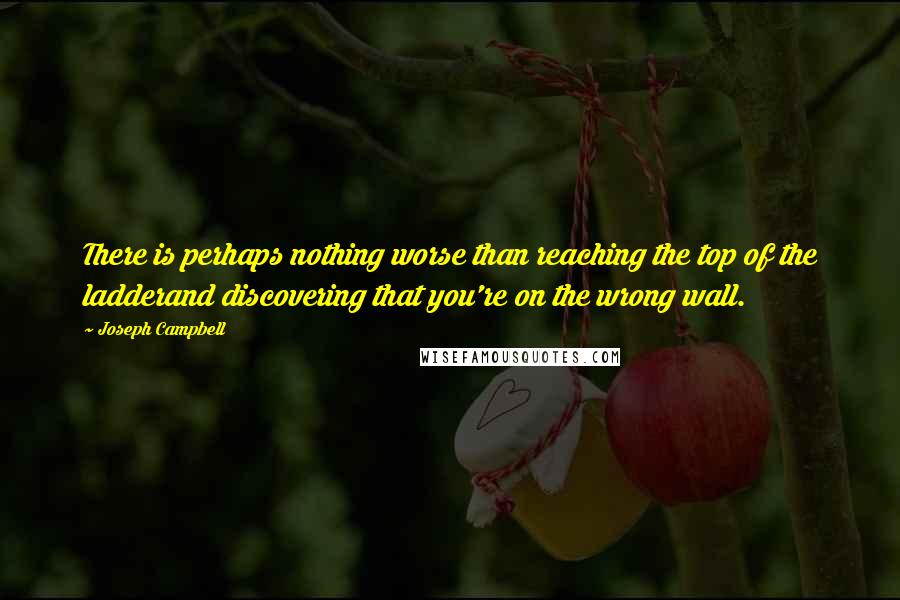 Joseph Campbell Quotes: There is perhaps nothing worse than reaching the top of the ladderand discovering that you're on the wrong wall.