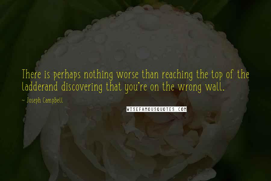 Joseph Campbell Quotes: There is perhaps nothing worse than reaching the top of the ladderand discovering that you're on the wrong wall.