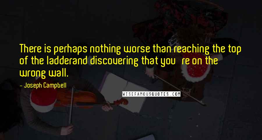 Joseph Campbell Quotes: There is perhaps nothing worse than reaching the top of the ladderand discovering that you're on the wrong wall.