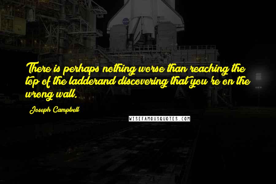 Joseph Campbell Quotes: There is perhaps nothing worse than reaching the top of the ladderand discovering that you're on the wrong wall.