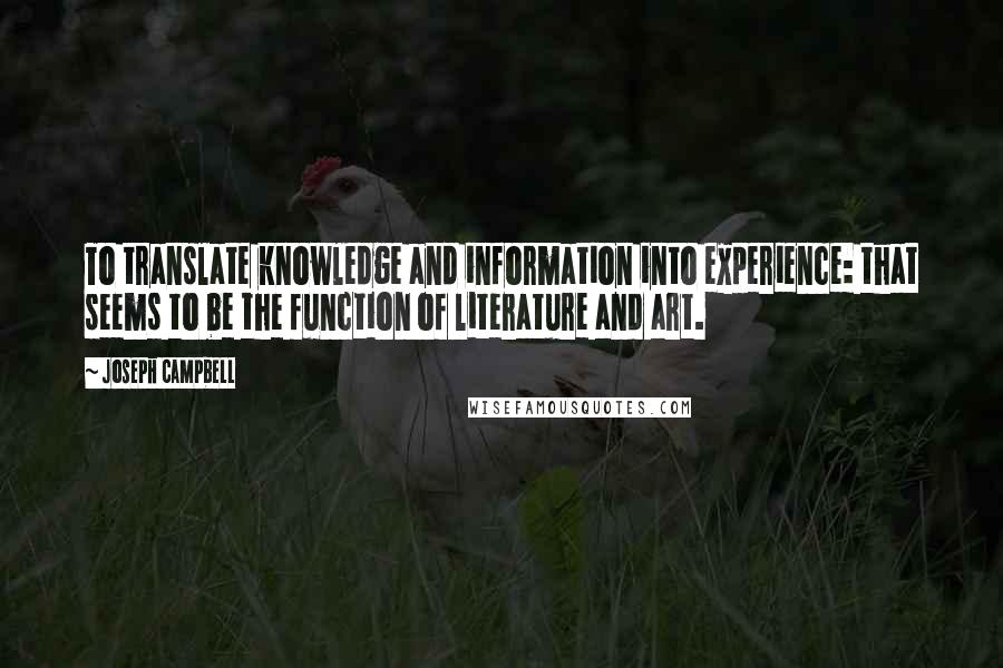 Joseph Campbell Quotes: To translate knowledge and information into experience: that seems to be the function of literature and art.