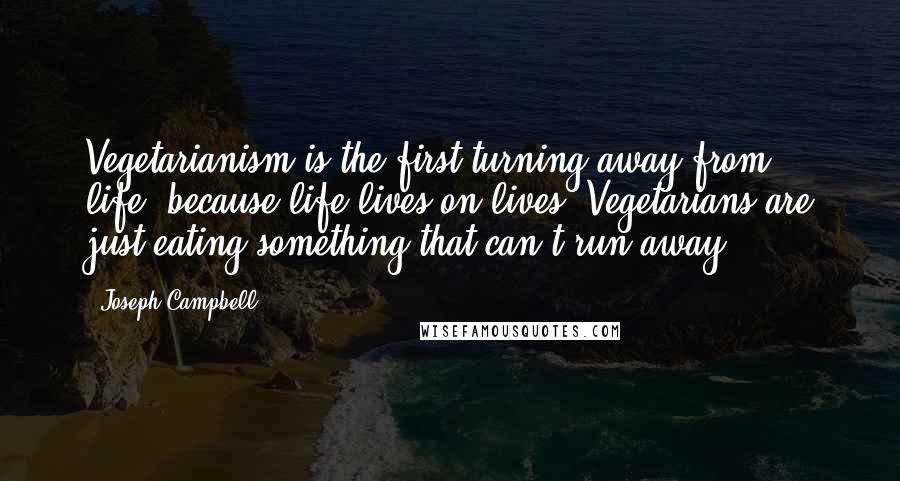 Joseph Campbell Quotes: Vegetarianism is the first turning away from life, because life lives on lives. Vegetarians are just eating something that can't run away.