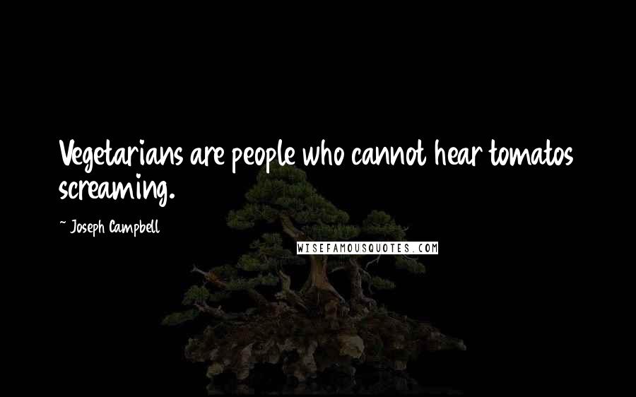 Joseph Campbell Quotes: Vegetarians are people who cannot hear tomatos screaming.