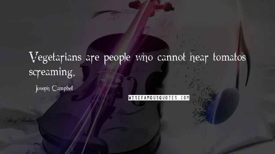 Joseph Campbell Quotes: Vegetarians are people who cannot hear tomatos screaming.