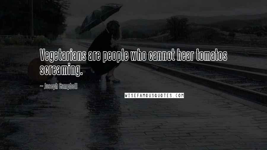 Joseph Campbell Quotes: Vegetarians are people who cannot hear tomatos screaming.