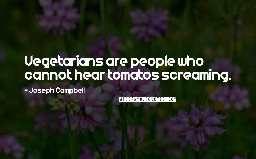 Joseph Campbell Quotes: Vegetarians are people who cannot hear tomatos screaming.