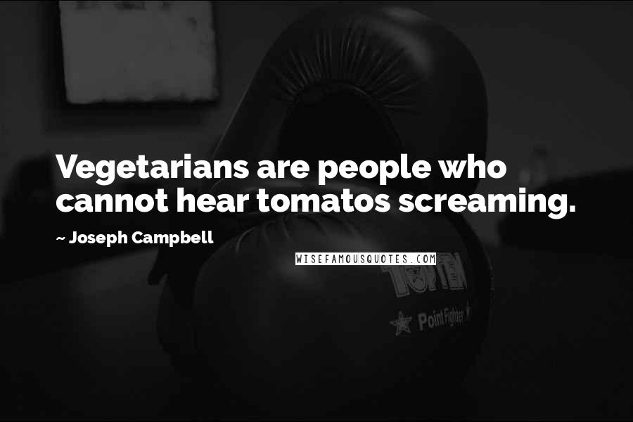 Joseph Campbell Quotes: Vegetarians are people who cannot hear tomatos screaming.