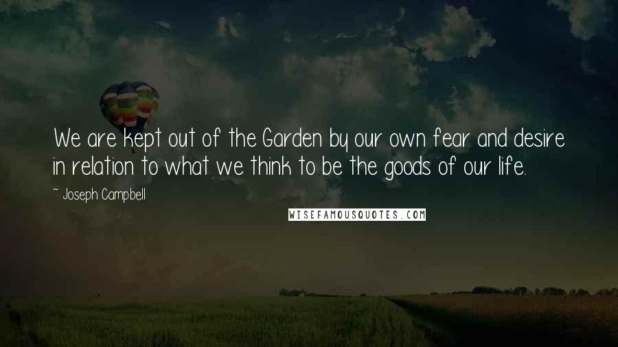 Joseph Campbell Quotes: We are kept out of the Garden by our own fear and desire in relation to what we think to be the goods of our life.