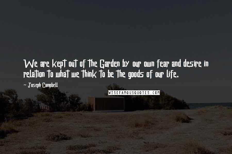 Joseph Campbell Quotes: We are kept out of the Garden by our own fear and desire in relation to what we think to be the goods of our life.