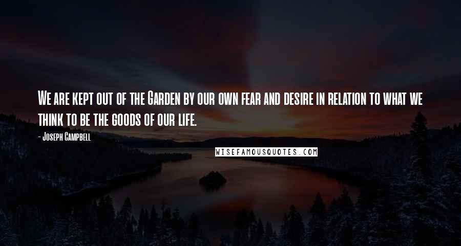 Joseph Campbell Quotes: We are kept out of the Garden by our own fear and desire in relation to what we think to be the goods of our life.