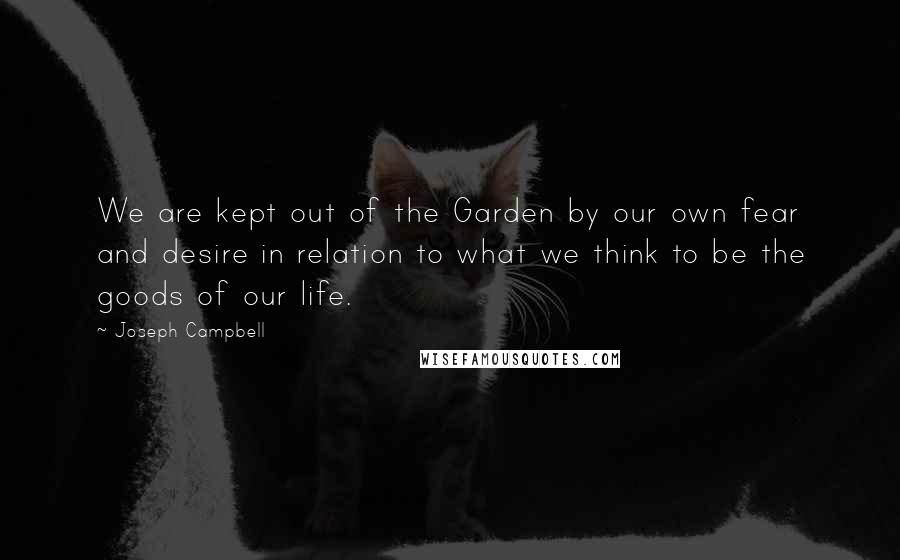 Joseph Campbell Quotes: We are kept out of the Garden by our own fear and desire in relation to what we think to be the goods of our life.