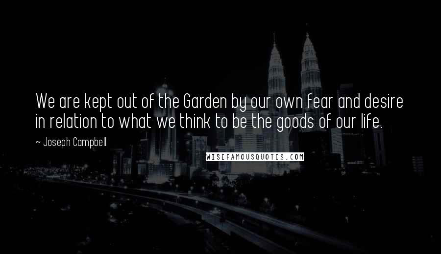 Joseph Campbell Quotes: We are kept out of the Garden by our own fear and desire in relation to what we think to be the goods of our life.
