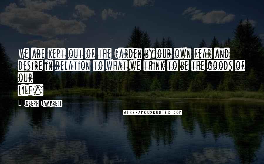 Joseph Campbell Quotes: We are kept out of the Garden by our own fear and desire in relation to what we think to be the goods of our life.