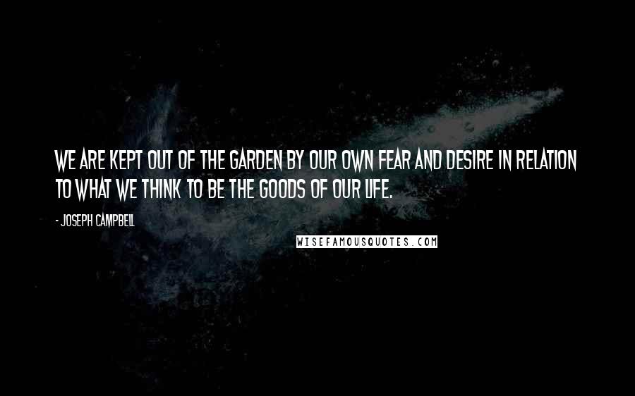 Joseph Campbell Quotes: We are kept out of the Garden by our own fear and desire in relation to what we think to be the goods of our life.