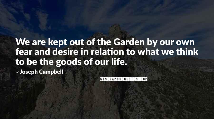 Joseph Campbell Quotes: We are kept out of the Garden by our own fear and desire in relation to what we think to be the goods of our life.