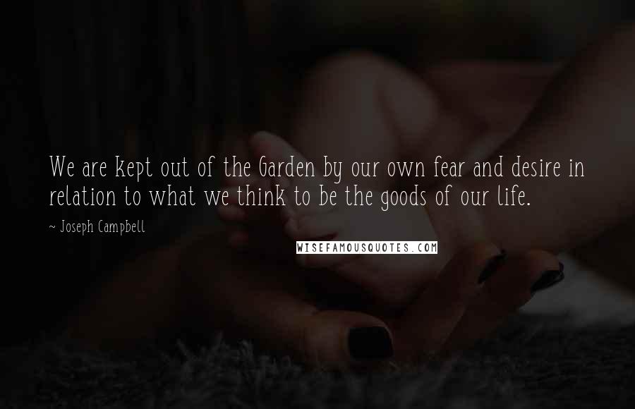 Joseph Campbell Quotes: We are kept out of the Garden by our own fear and desire in relation to what we think to be the goods of our life.